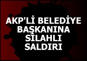 AKP li belediye başkanına silahlı saldırı